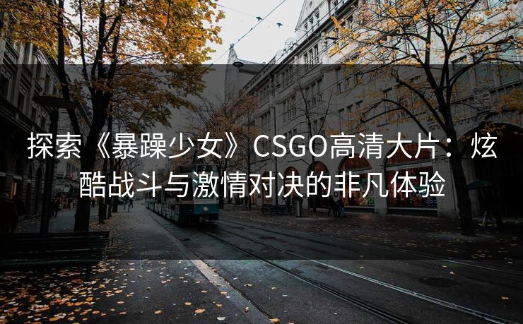 探索《暴躁少女》CSGO高清大片:炫酷战斗与激情对决的非凡体验 探索《暴躁少女》CSGO高清大片:炫酷战斗与激情对决的非凡体验