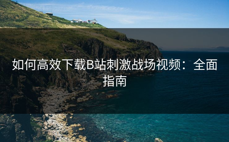 如何高效下载B站刺激战场视频:全面指南 如何高效下载B站刺激战场视频:全面指南