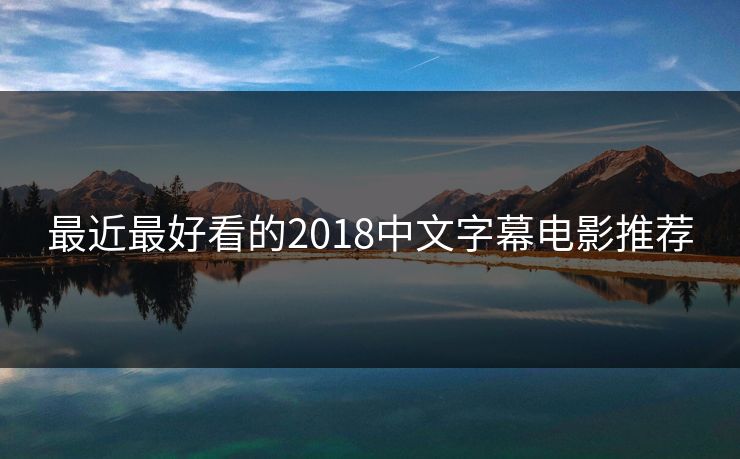 最近最好看的2018中文字幕电影推荐 最近最好看的2018中文字幕电影推荐