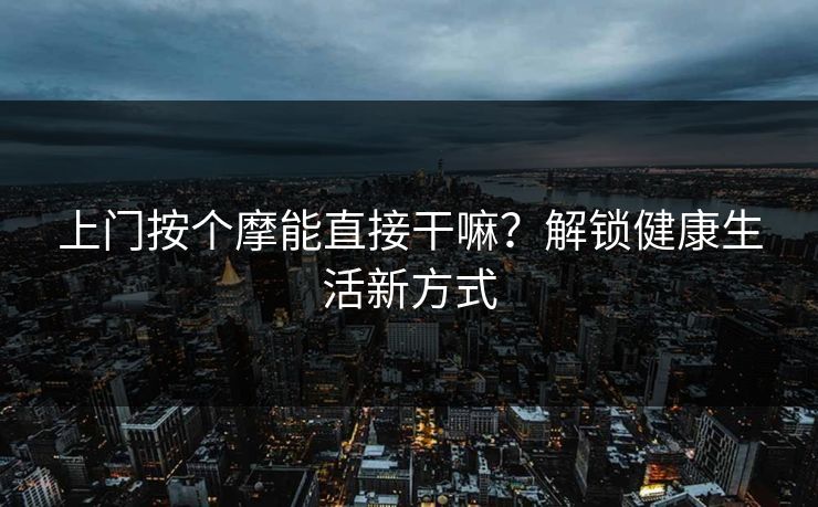 上门按个摩能直接干嘛?解锁健康生活新方式 上门按个摩能直接干嘛?解锁健康生活新方式