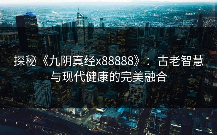 探秘《九阴真经x88888》:古老智慧与现代健康的完美融合 探秘《九阴真经x88888》:古老智慧与现代健康的完美融合