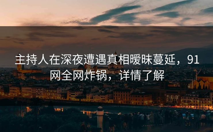 主持人在深夜遭遇真相暧昧蔓延,91网全网炸锅,详情了解 主持人在深夜遭遇真相暧昧蔓延,91网全网炸锅,详情了解
