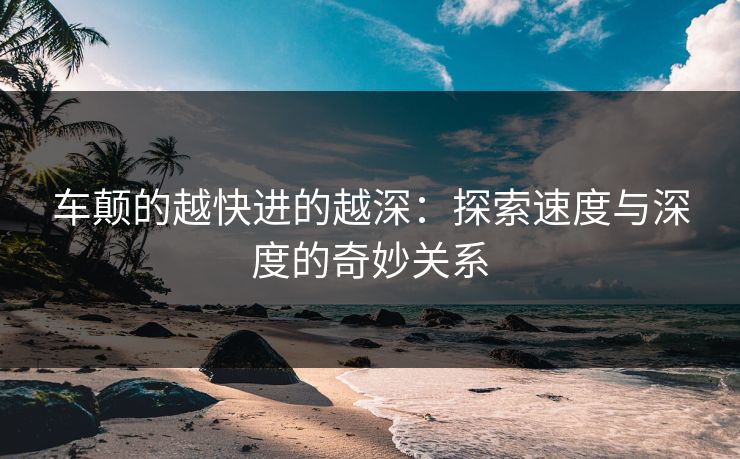 车颠的越快进的越深：探索速度与深度的奇妙关系
