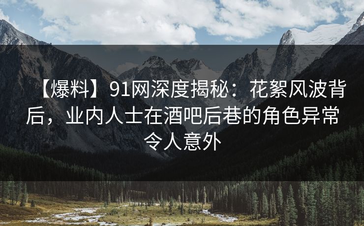 【爆料】91网深度揭秘：花絮风波背后，业内人士在酒吧后巷的角色异常令人意外
