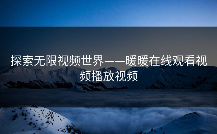 探索无限视频世界——暖暖在线观看视频播放视频 探索无限视频世界——暖暖在线观看视频播放视频