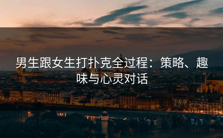 男生跟女生打扑克全过程：策略、趣味与心灵对话