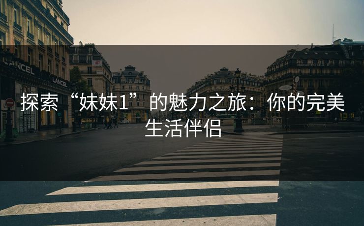 探索“妹妹1”的魅力之旅：你的完美生活伴侣