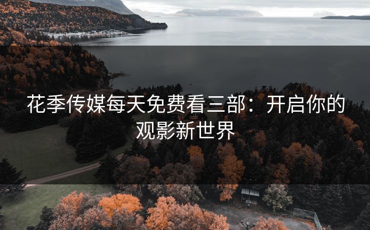 花季传媒每天免费看三部：开启你的观影新世界