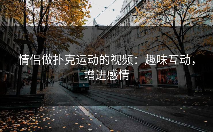情侣做扑克运动的视频：趣味互动，增进感情