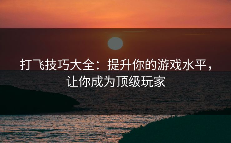 打飞技巧大全：提升你的游戏水平，让你成为顶级玩家