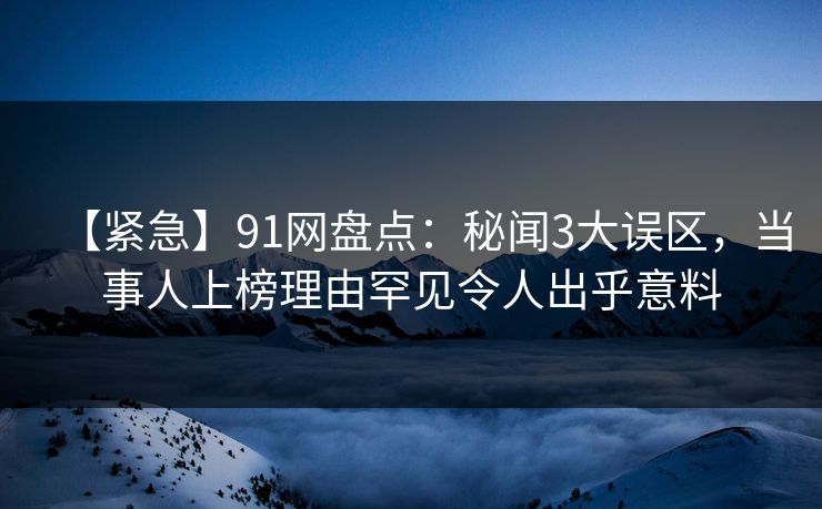 【紧急】91网盘点：秘闻3大误区，当事人上榜理由罕见令人出乎意料