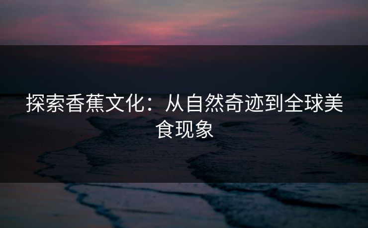 探索香蕉文化：从自然奇迹到全球美食现象