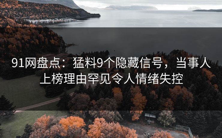 91网盘点：猛料9个隐藏信号，当事人上榜理由罕见令人情绪失控