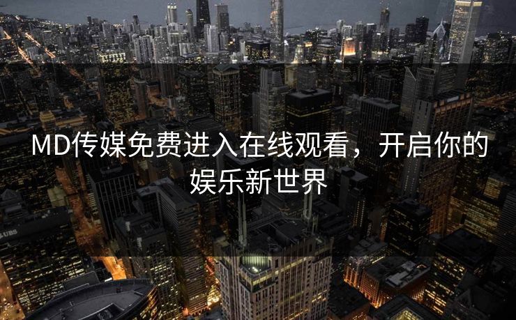 MD传媒免费进入在线观看，开启你的娱乐新世界
