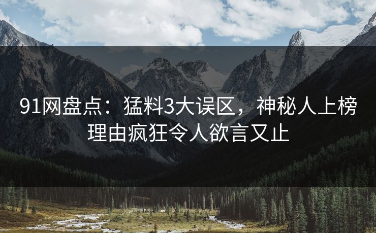 91网盘点：猛料3大误区，神秘人上榜理由疯狂令人欲言又止