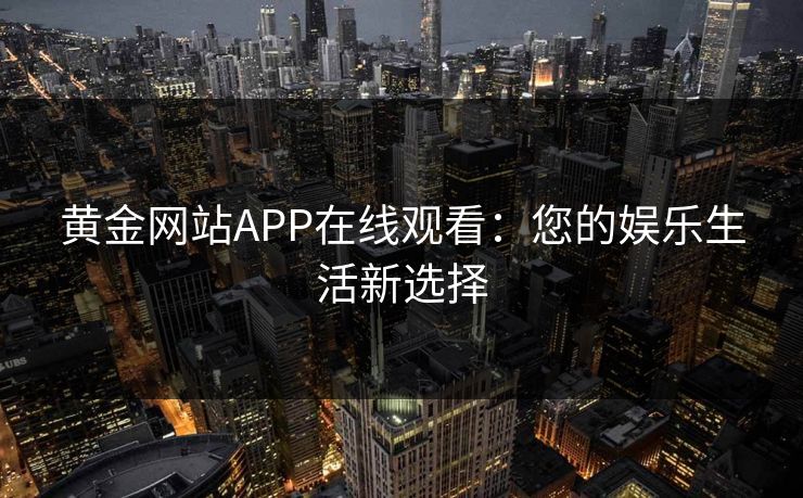 黄金网站APP在线观看：您的娱乐生活新选择