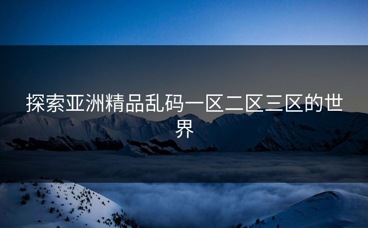 探索亚洲精品乱码一区二区三区的世界