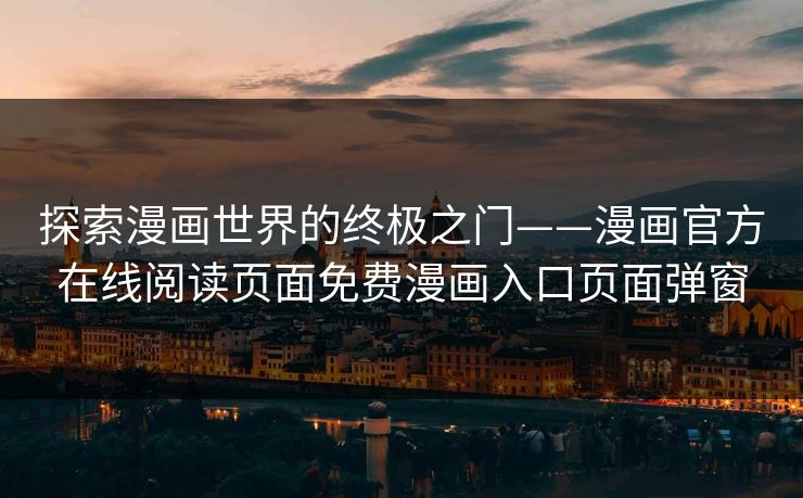 探索漫画世界的终极之门——漫画官方在线阅读页面免费漫画入口页面弹窗 探索漫画世界的终极之门——漫画官方在线阅读页面免费漫画入口页面弹窗