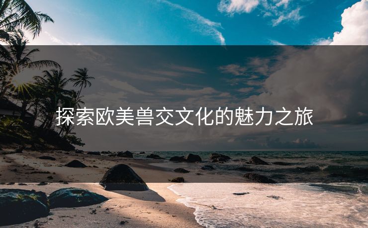 探索欧美兽交文化的魅力之旅