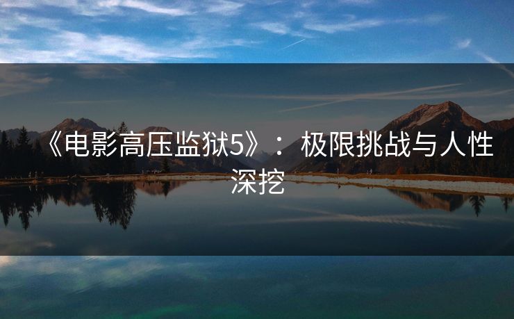 《电影高压监狱5》：极限挑战与人性深挖