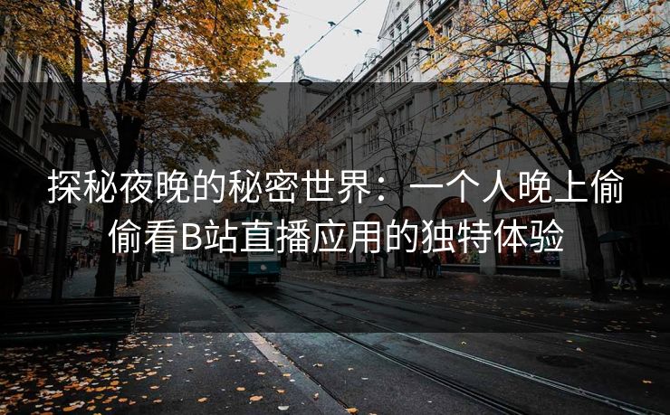 探秘夜晚的秘密世界:一个人晚上偷偷看B站直播应用的独特体验 探秘夜晚的秘密世界:一个人晚上偷偷看B站直播应用的独特体验