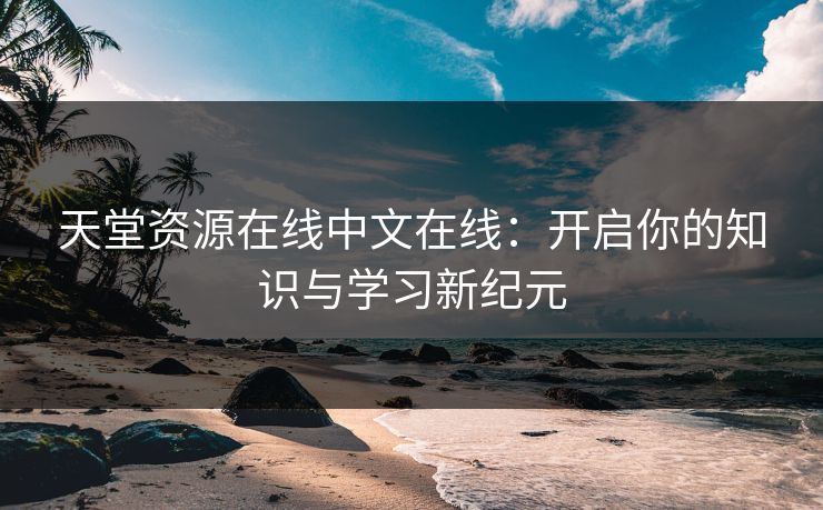 天堂资源在线中文在线：开启你的知识与学习新纪元