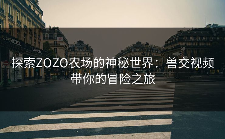 探索ZOZO农场的神秘世界：兽交视频带你的冒险之旅
