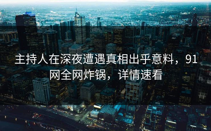 主持人在深夜遭遇真相出乎意料，91网全网炸锅，详情速看