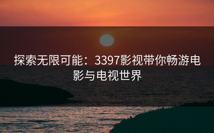 探索无限可能:3397影视带你畅游电影与电视世界 探索无限可能:3397影视带你畅游电影与电视世界