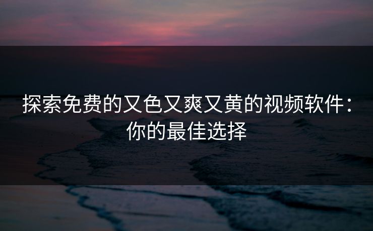 探索免费的又色又爽又黄的视频软件:你的最佳选择 探索免费的又色又爽又黄的视频软件:你的最佳选择
