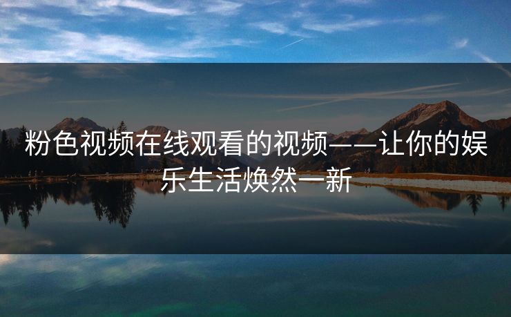 粉色视频在线观看的视频——让你的娱乐生活焕然一新 粉色视频在线观看的视频——让你的娱乐生活焕然一新