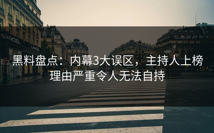 黑料盘点：内幕3大误区，主持人上榜理由严重令人无法自持
