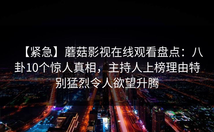 【紧急】蘑菇影视在线观看盘点：八卦10个惊人真相，主持人上榜理由特别猛烈令人欲望升腾