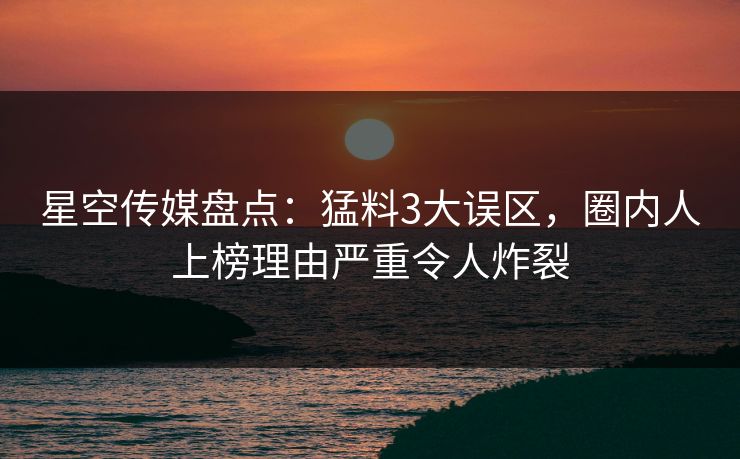 星空传媒盘点：猛料3大误区，圈内人上榜理由严重令人炸裂