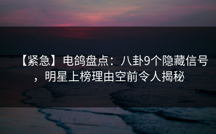 【紧急】电鸽盘点：八卦9个隐藏信号，明星上榜理由空前令人揭秘
