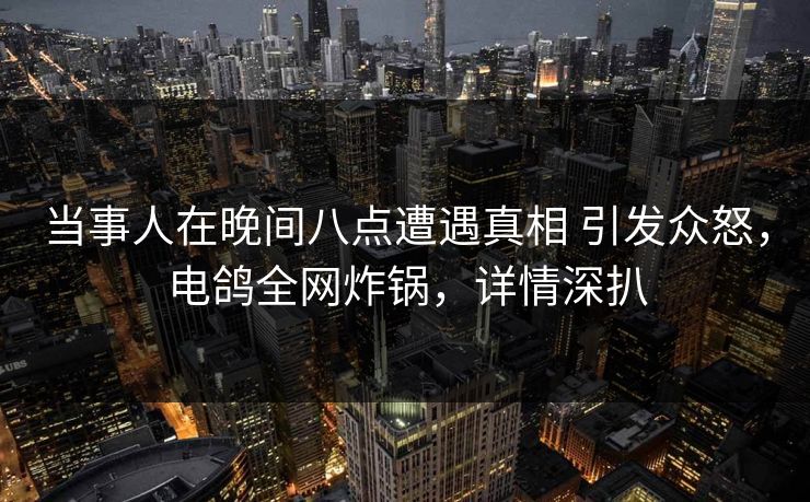 当事人在晚间八点遭遇真相 引发众怒，电鸽全网炸锅，详情深扒