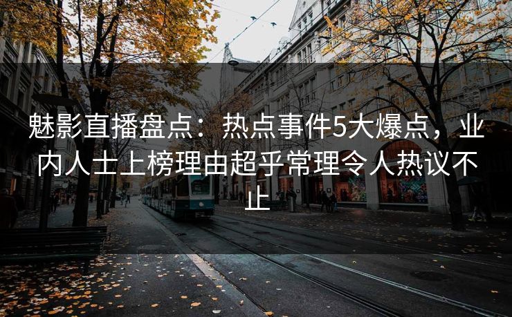 魅影直播盘点:热点事件5大爆点,业内人士上榜理由超乎常理令人热议不止 魅影直播盘点:热点事件5大爆点,业内人士上榜理由超乎常理令人热议不止