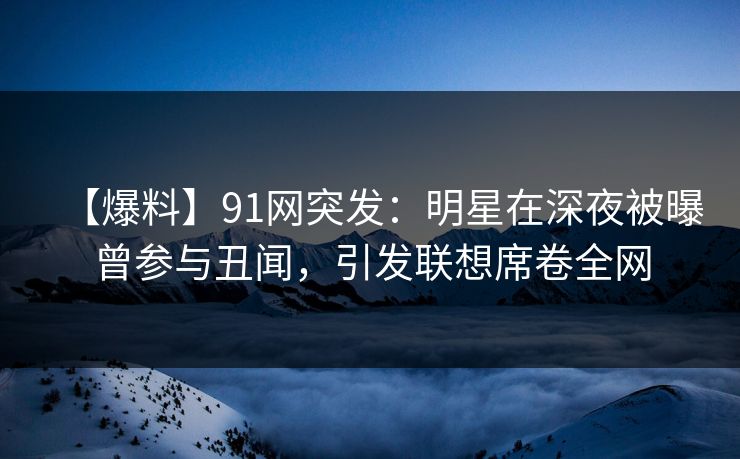 【爆料】91网突发:明星在深夜被曝曾参与丑闻,引发联想席卷全网 【爆料】91网突发:明星在深夜被曝曾参与丑闻,引发联想席卷全网
