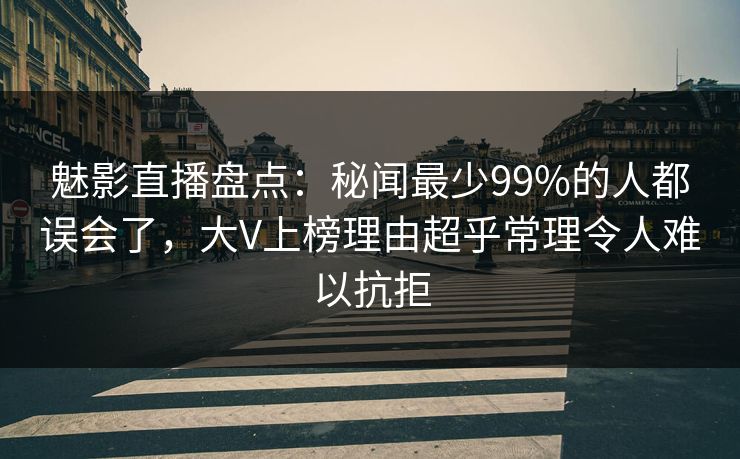魅影直播盘点：秘闻最少99%的人都误会了，大V上榜理由超乎常理令人难以抗拒