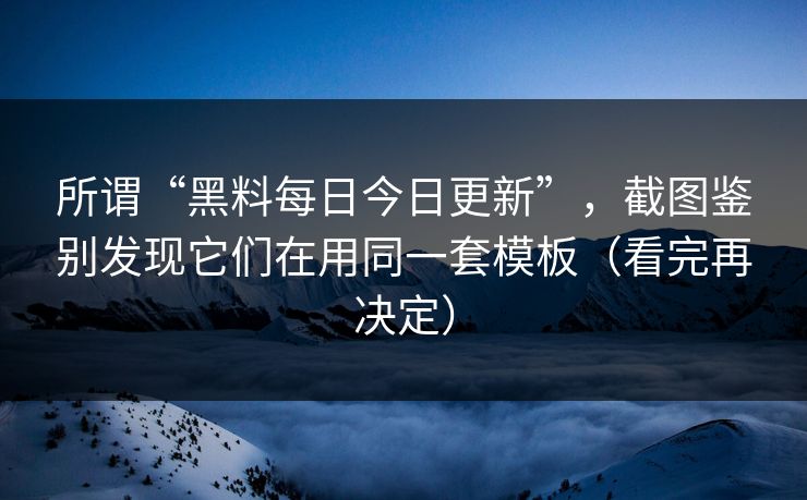 所谓“黑料每日今日更新”,截图鉴别发现它们在用同一套模板(看完再决定) 所谓“黑料每日今日更新”,截图鉴别发现它们在用同一套模板(看完再决定)