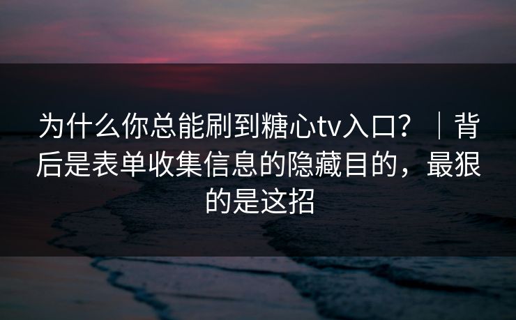 为什么你总能刷到糖心tv入口?|背后是表单收集信息的隐藏目的,最狠的是这招 为什么你总能刷到糖心tv入口?|背后是表单收集信息的隐藏目的,最狠的是这招