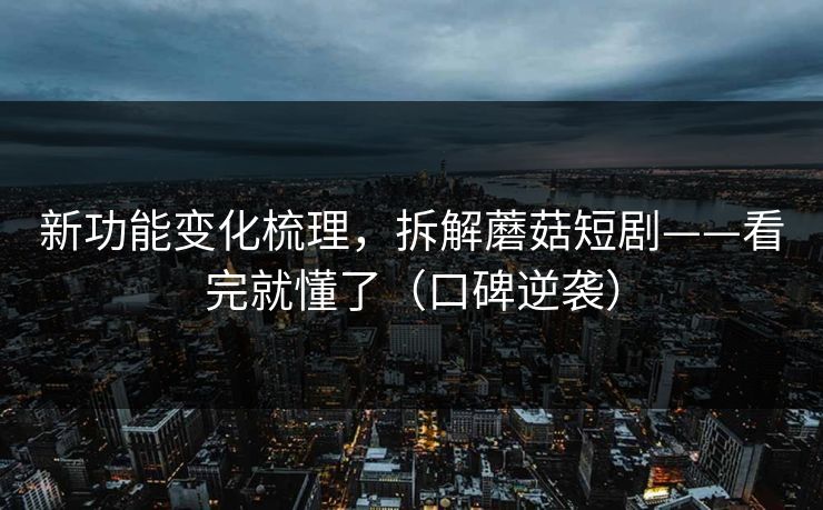 新功能变化梳理,拆解蘑菇短剧——看完就懂了(口碑逆袭) 新功能变化梳理,拆解蘑菇短剧——看完就懂了(口碑逆袭)