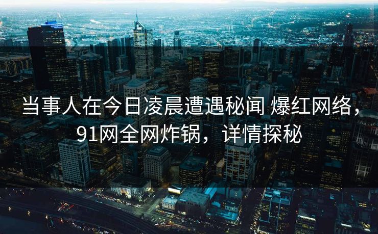 当事人在今日凌晨遭遇秘闻 爆红网络,91网全网炸锅,详情探秘 当事人在今日凌晨遭遇秘闻 爆红网络,91网全网炸锅,详情探秘