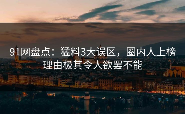 91网盘点：猛料3大误区，圈内人上榜理由极其令人欲罢不能