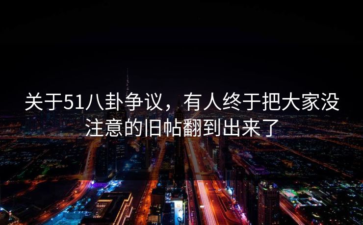 关于51八卦争议,有人终于把大家没注意的旧帖翻到出来了 关于51八卦争议,有人终于把大家没注意的旧帖翻到出来了