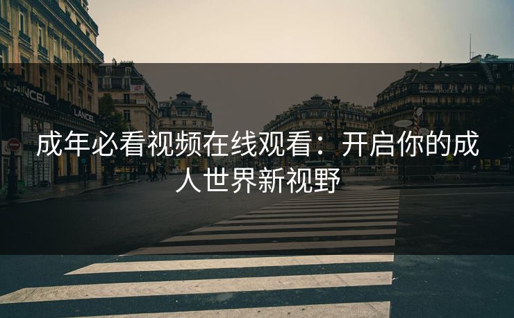 成年必看视频在线观看:开启你的成人世界新视野 成年必看视频在线观看:开启你的成人世界新视野