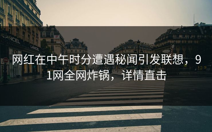 网红在中午时分遭遇秘闻引发联想，91网全网炸锅，详情直击
