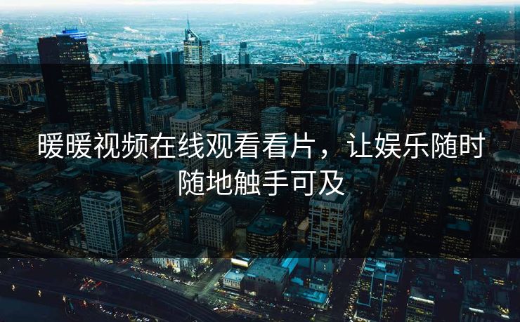 暖暖视频在线观看看片,让娱乐随时随地触手可及 暖暖视频在线观看看片,让娱乐随时随地触手可及