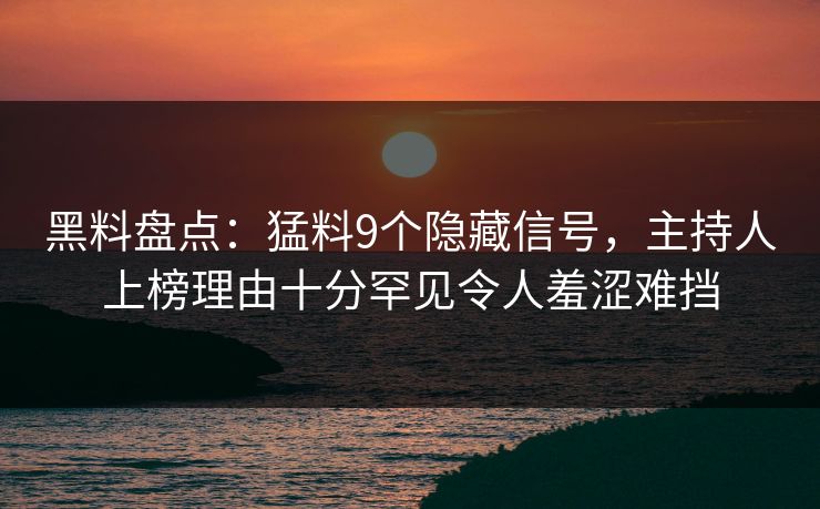 黑料盘点：猛料9个隐藏信号，主持人上榜理由十分罕见令人羞涩难挡