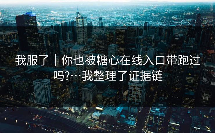 我服了｜你也被糖心在线入口带跑过吗?…我整理了证据链